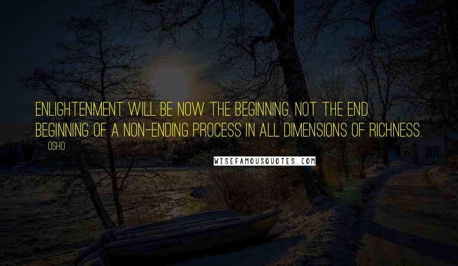 Osho Quotes: Enlightenment will be now the beginning, not the end. Beginning of a non-ending process in all dimensions of richness.