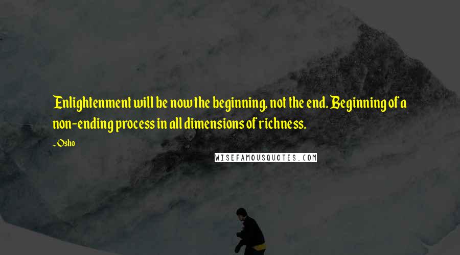 Osho Quotes: Enlightenment will be now the beginning, not the end. Beginning of a non-ending process in all dimensions of richness.