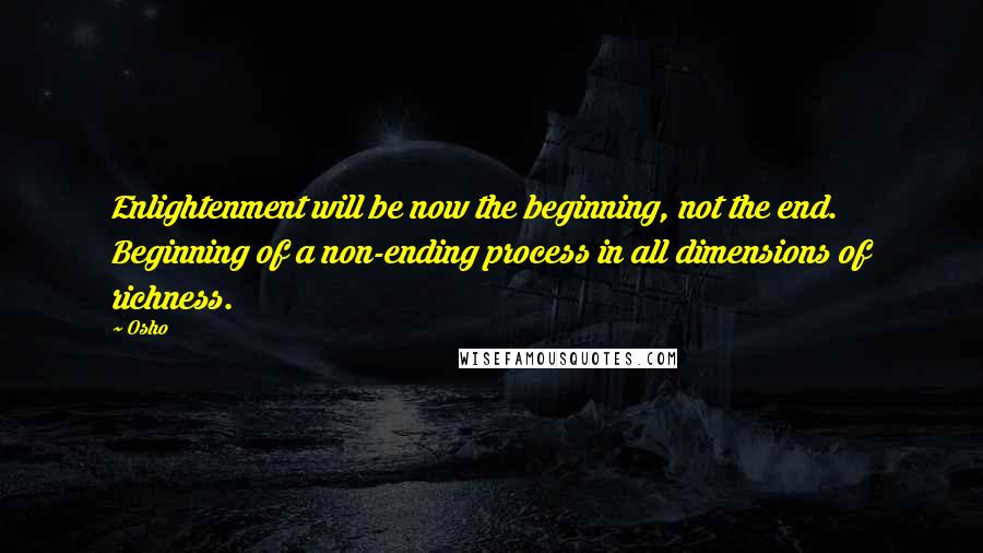 Osho Quotes: Enlightenment will be now the beginning, not the end. Beginning of a non-ending process in all dimensions of richness.