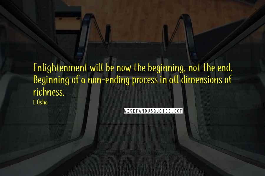 Osho Quotes: Enlightenment will be now the beginning, not the end. Beginning of a non-ending process in all dimensions of richness.