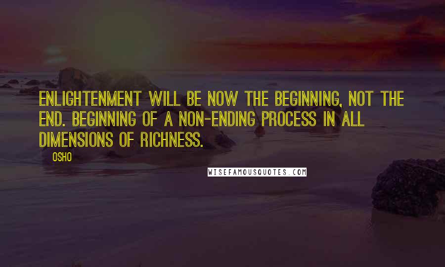 Osho Quotes: Enlightenment will be now the beginning, not the end. Beginning of a non-ending process in all dimensions of richness.