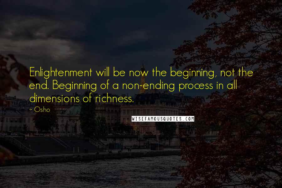 Osho Quotes: Enlightenment will be now the beginning, not the end. Beginning of a non-ending process in all dimensions of richness.