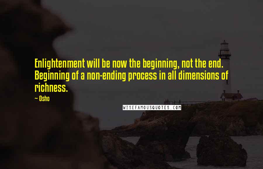 Osho Quotes: Enlightenment will be now the beginning, not the end. Beginning of a non-ending process in all dimensions of richness.