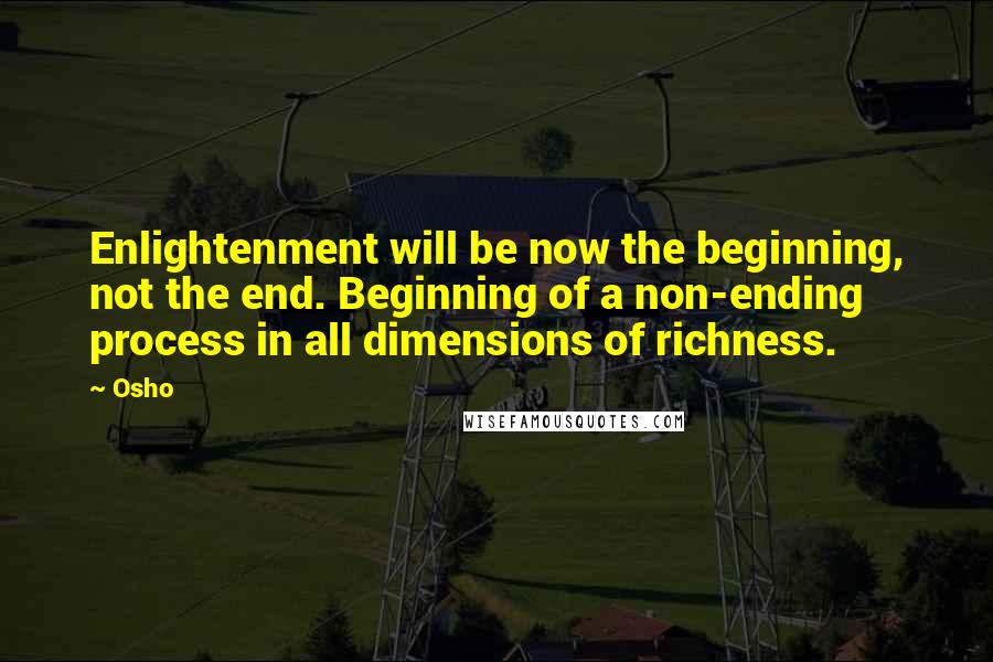 Osho Quotes: Enlightenment will be now the beginning, not the end. Beginning of a non-ending process in all dimensions of richness.