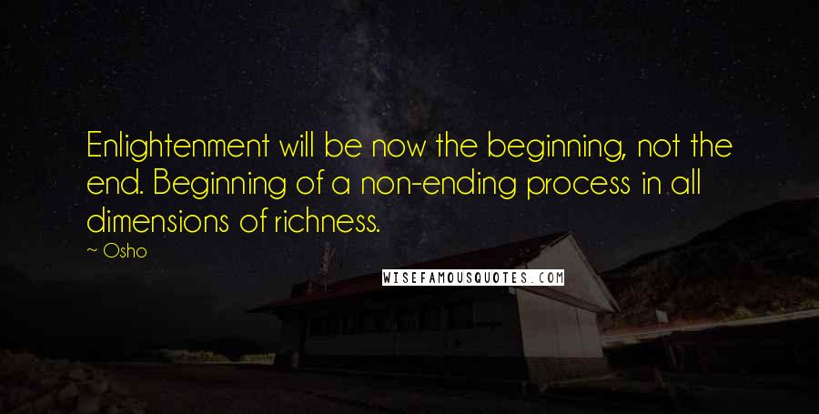 Osho Quotes: Enlightenment will be now the beginning, not the end. Beginning of a non-ending process in all dimensions of richness.