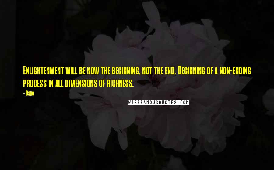 Osho Quotes: Enlightenment will be now the beginning, not the end. Beginning of a non-ending process in all dimensions of richness.