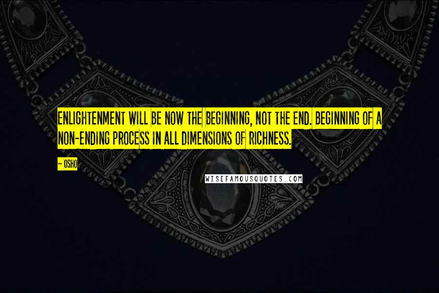 Osho Quotes: Enlightenment will be now the beginning, not the end. Beginning of a non-ending process in all dimensions of richness.