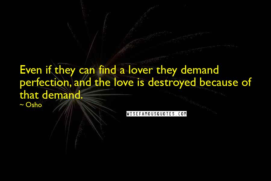 Osho Quotes: Even if they can find a lover they demand perfection, and the love is destroyed because of that demand.