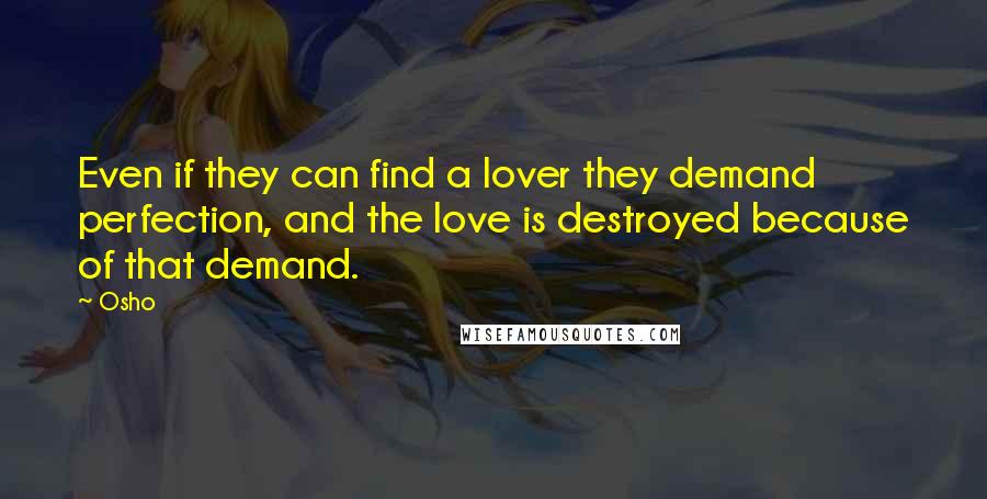 Osho Quotes: Even if they can find a lover they demand perfection, and the love is destroyed because of that demand.