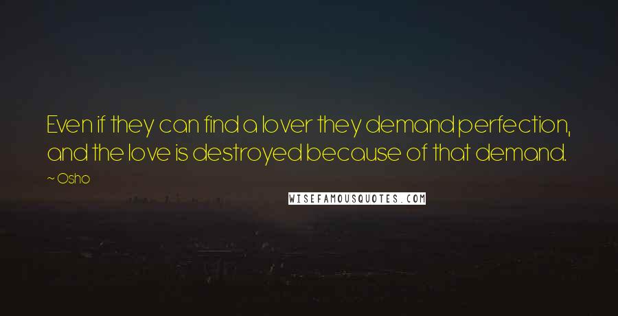 Osho Quotes: Even if they can find a lover they demand perfection, and the love is destroyed because of that demand.