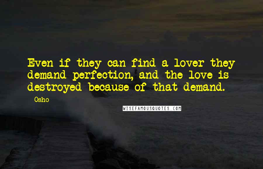 Osho Quotes: Even if they can find a lover they demand perfection, and the love is destroyed because of that demand.