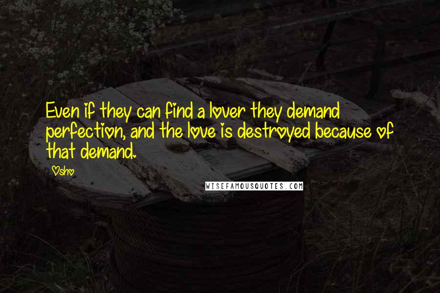 Osho Quotes: Even if they can find a lover they demand perfection, and the love is destroyed because of that demand.