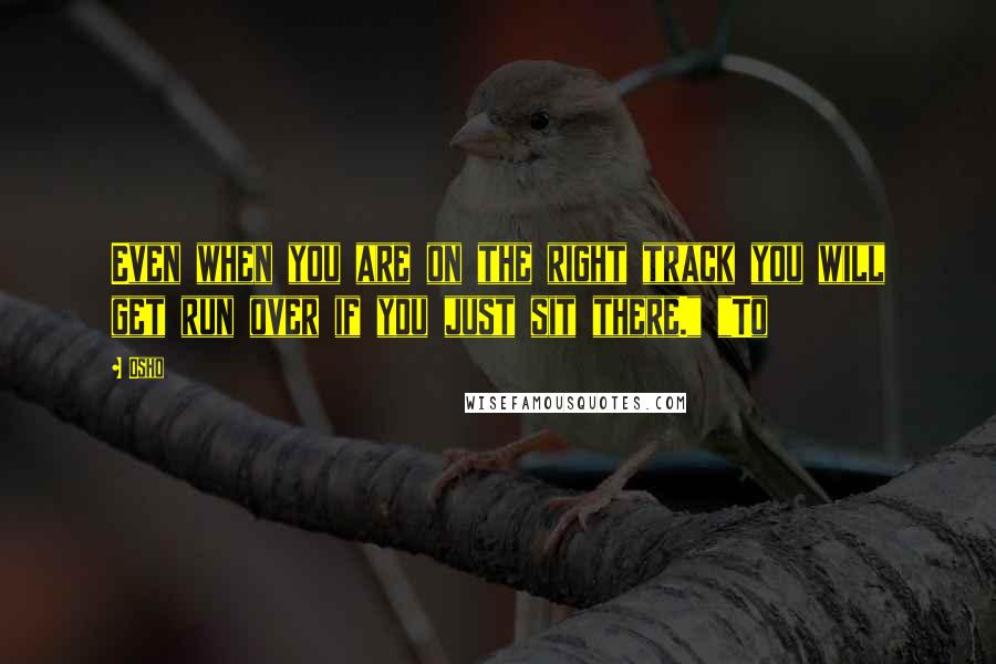 Osho Quotes: Even when you are on the right track you will get run over if you just sit there." "To