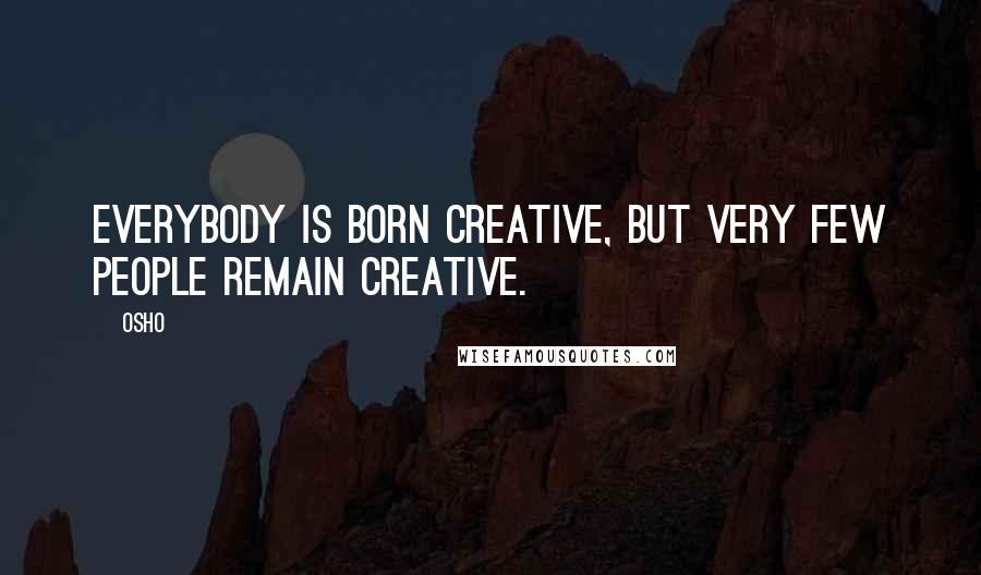 Osho Quotes: Everybody is born creative, but very few people remain creative.