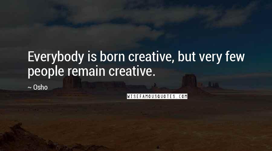 Osho Quotes: Everybody is born creative, but very few people remain creative.