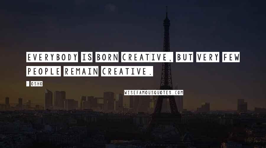 Osho Quotes: Everybody is born creative, but very few people remain creative.