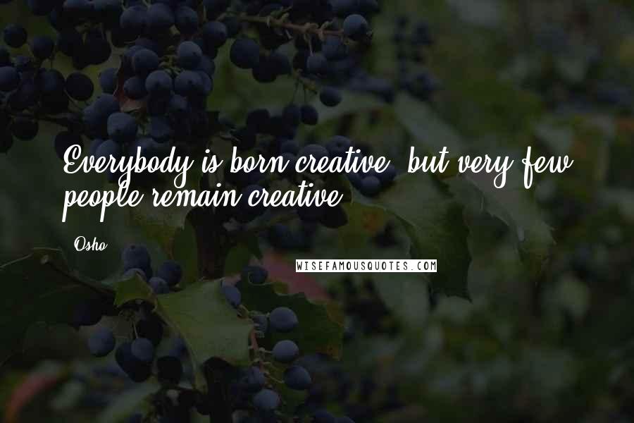 Osho Quotes: Everybody is born creative, but very few people remain creative.