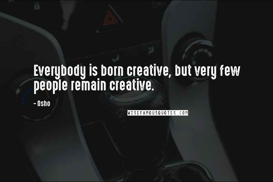Osho Quotes: Everybody is born creative, but very few people remain creative.