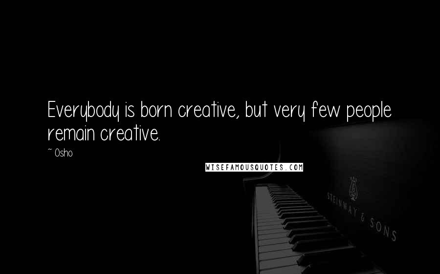 Osho Quotes: Everybody is born creative, but very few people remain creative.