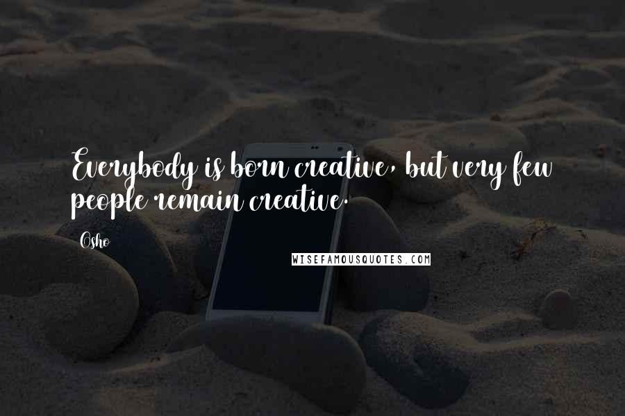 Osho Quotes: Everybody is born creative, but very few people remain creative.