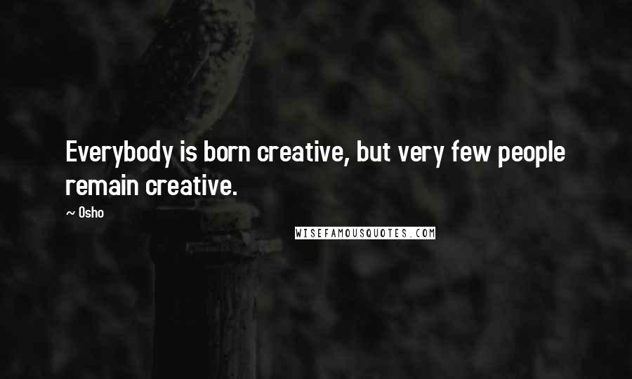 Osho Quotes: Everybody is born creative, but very few people remain creative.