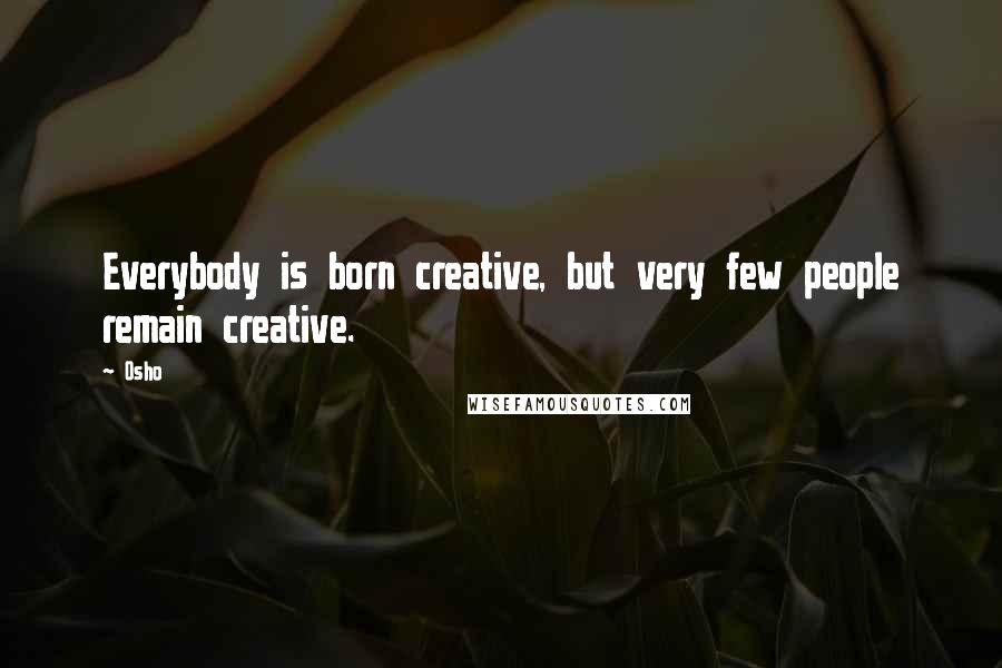Osho Quotes: Everybody is born creative, but very few people remain creative.