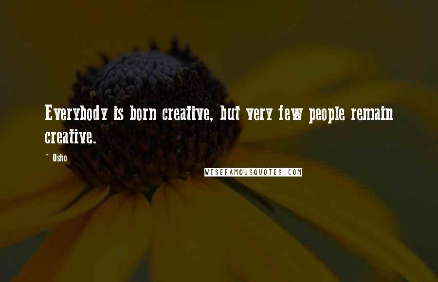 Osho Quotes: Everybody is born creative, but very few people remain creative.