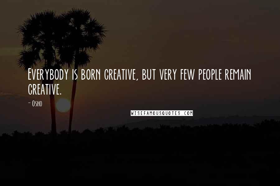 Osho Quotes: Everybody is born creative, but very few people remain creative.