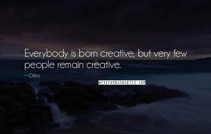 Osho Quotes: Everybody is born creative, but very few people remain creative.