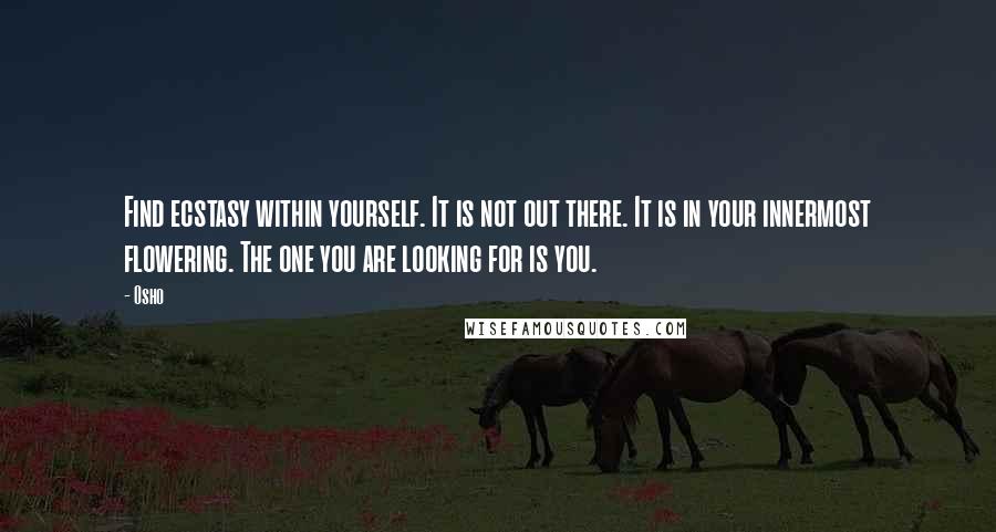 Osho Quotes: Find ecstasy within yourself. It is not out there. It is in your innermost flowering. The one you are looking for is you.