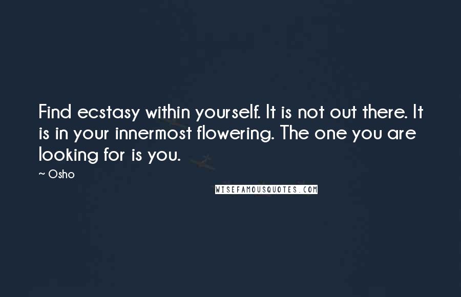 Osho Quotes: Find ecstasy within yourself. It is not out there. It is in your innermost flowering. The one you are looking for is you.