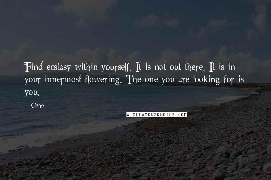 Osho Quotes: Find ecstasy within yourself. It is not out there. It is in your innermost flowering. The one you are looking for is you.