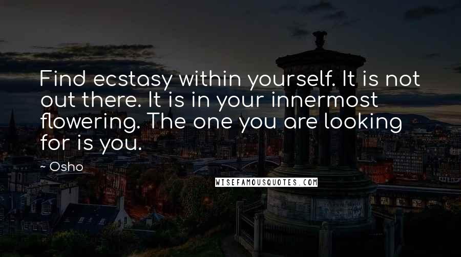 Osho Quotes: Find ecstasy within yourself. It is not out there. It is in your innermost flowering. The one you are looking for is you.