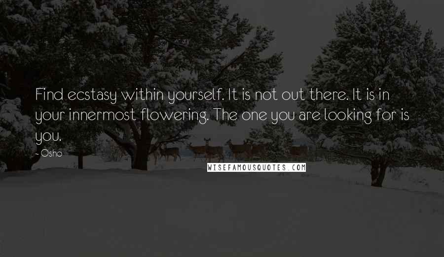 Osho Quotes: Find ecstasy within yourself. It is not out there. It is in your innermost flowering. The one you are looking for is you.