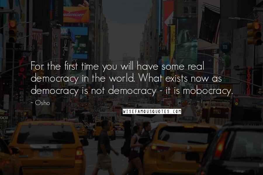 Osho Quotes: For the first time you will have some real democracy in the world. What exists now as democracy is not democracy - it is mobocracy.