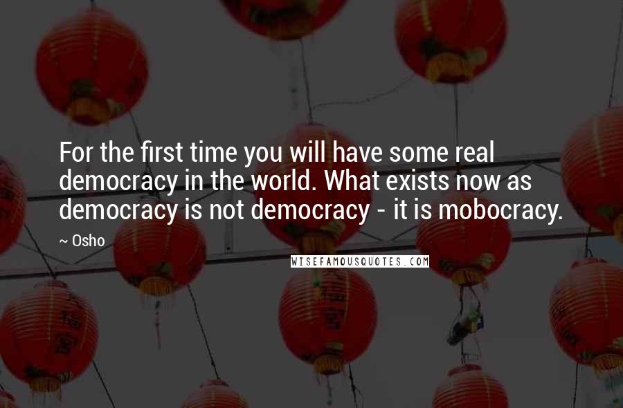 Osho Quotes: For the first time you will have some real democracy in the world. What exists now as democracy is not democracy - it is mobocracy.