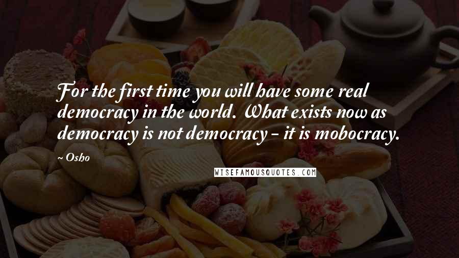 Osho Quotes: For the first time you will have some real democracy in the world. What exists now as democracy is not democracy - it is mobocracy.