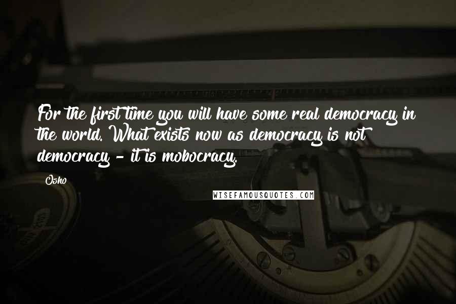 Osho Quotes: For the first time you will have some real democracy in the world. What exists now as democracy is not democracy - it is mobocracy.