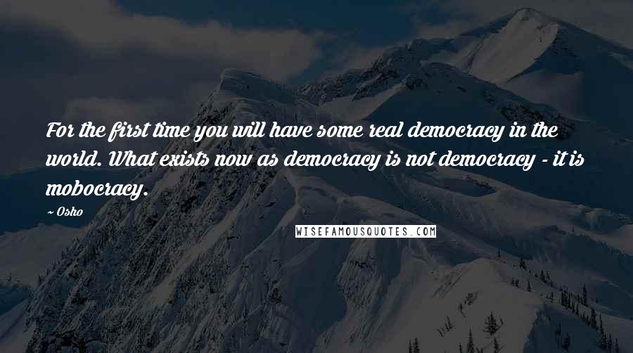 Osho Quotes: For the first time you will have some real democracy in the world. What exists now as democracy is not democracy - it is mobocracy.