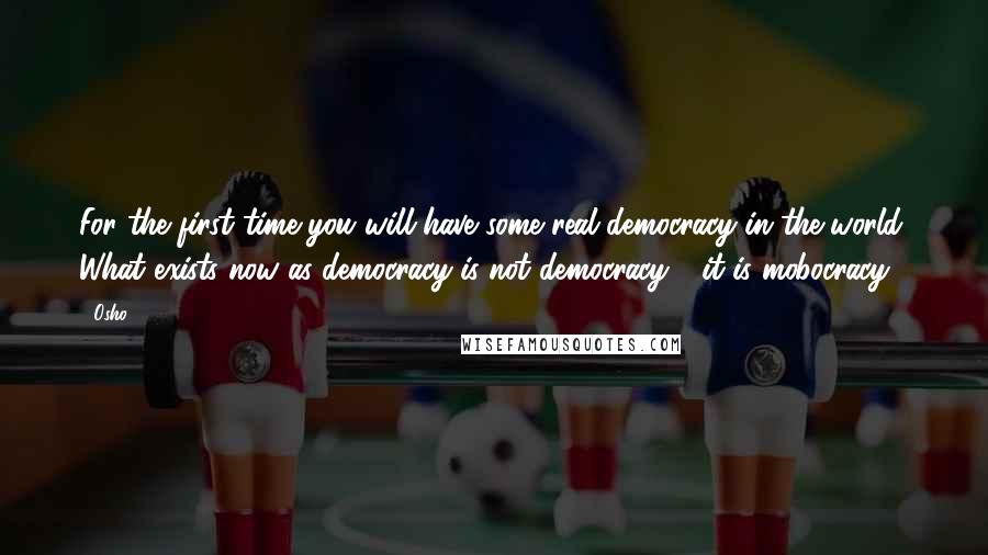 Osho Quotes: For the first time you will have some real democracy in the world. What exists now as democracy is not democracy - it is mobocracy.