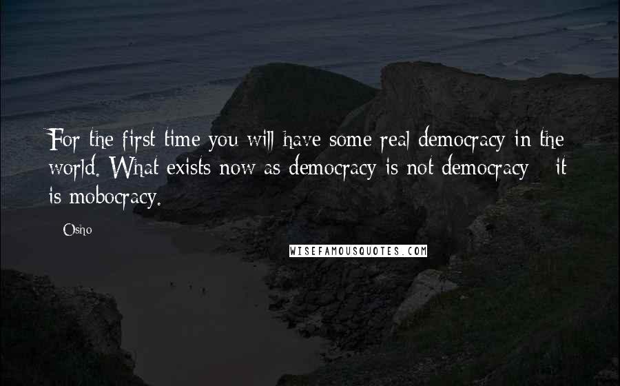 Osho Quotes: For the first time you will have some real democracy in the world. What exists now as democracy is not democracy - it is mobocracy.