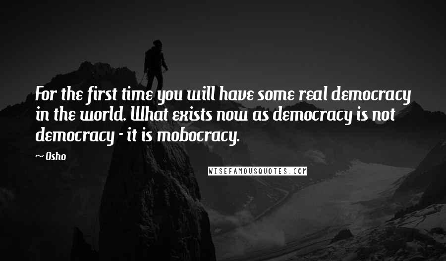 Osho Quotes: For the first time you will have some real democracy in the world. What exists now as democracy is not democracy - it is mobocracy.
