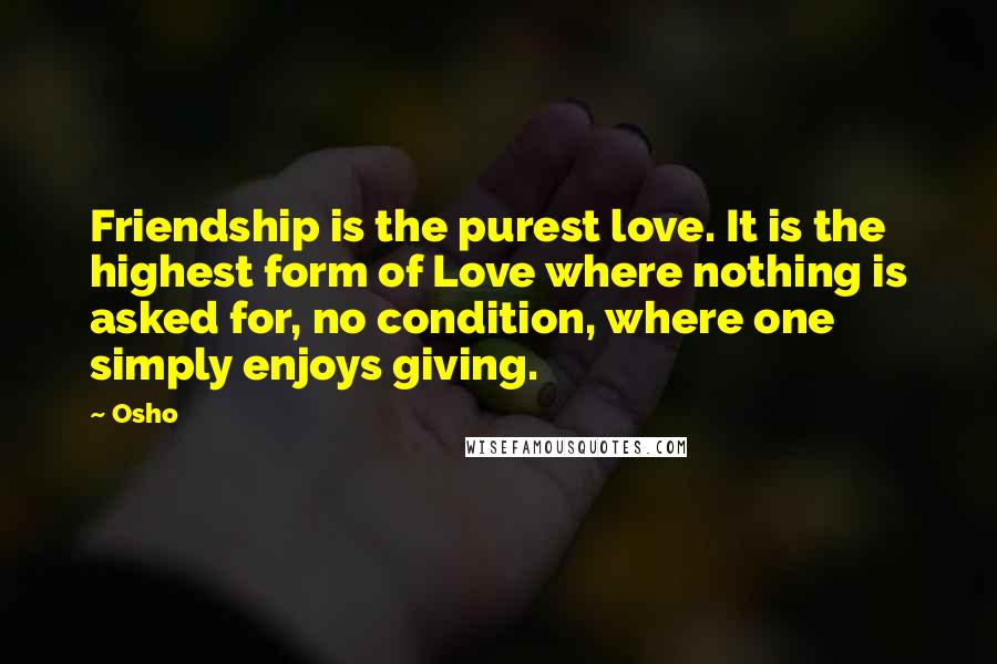 Osho Quotes: Friendship is the purest love. It is the highest form of Love where nothing is asked for, no condition, where one simply enjoys giving.