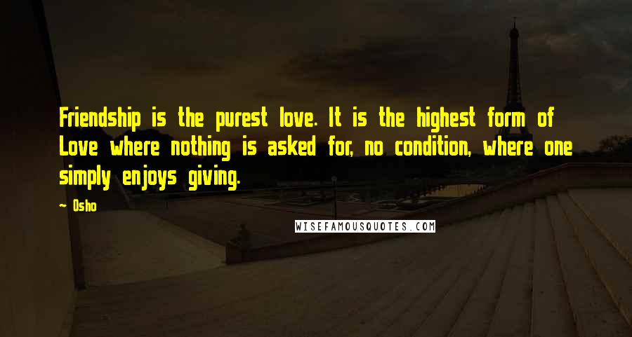 Osho Quotes: Friendship is the purest love. It is the highest form of Love where nothing is asked for, no condition, where one simply enjoys giving.