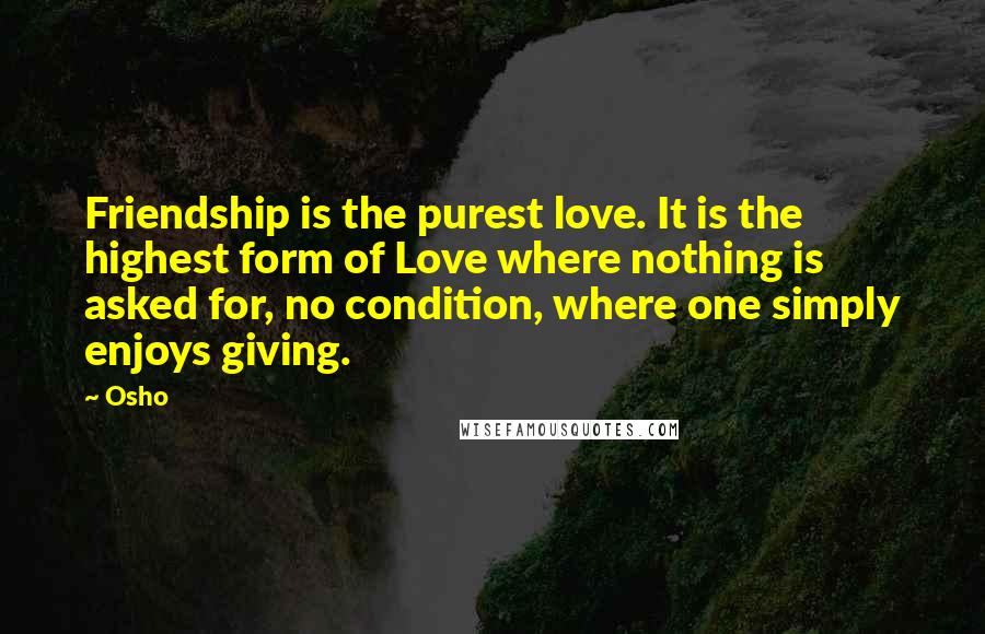 Osho Quotes: Friendship is the purest love. It is the highest form of Love where nothing is asked for, no condition, where one simply enjoys giving.