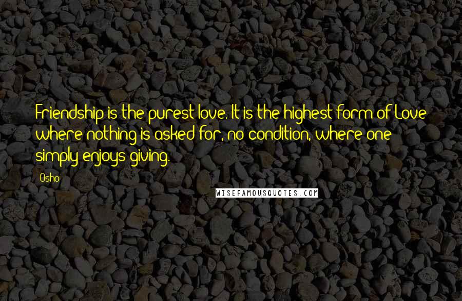 Osho Quotes: Friendship is the purest love. It is the highest form of Love where nothing is asked for, no condition, where one simply enjoys giving.