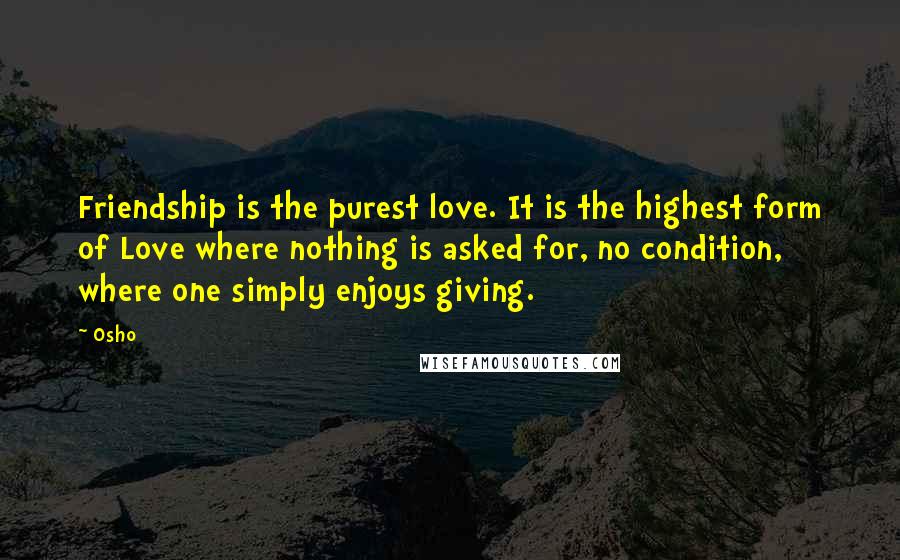 Osho Quotes: Friendship is the purest love. It is the highest form of Love where nothing is asked for, no condition, where one simply enjoys giving.