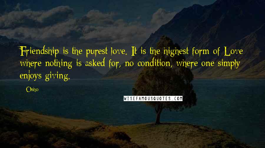 Osho Quotes: Friendship is the purest love. It is the highest form of Love where nothing is asked for, no condition, where one simply enjoys giving.