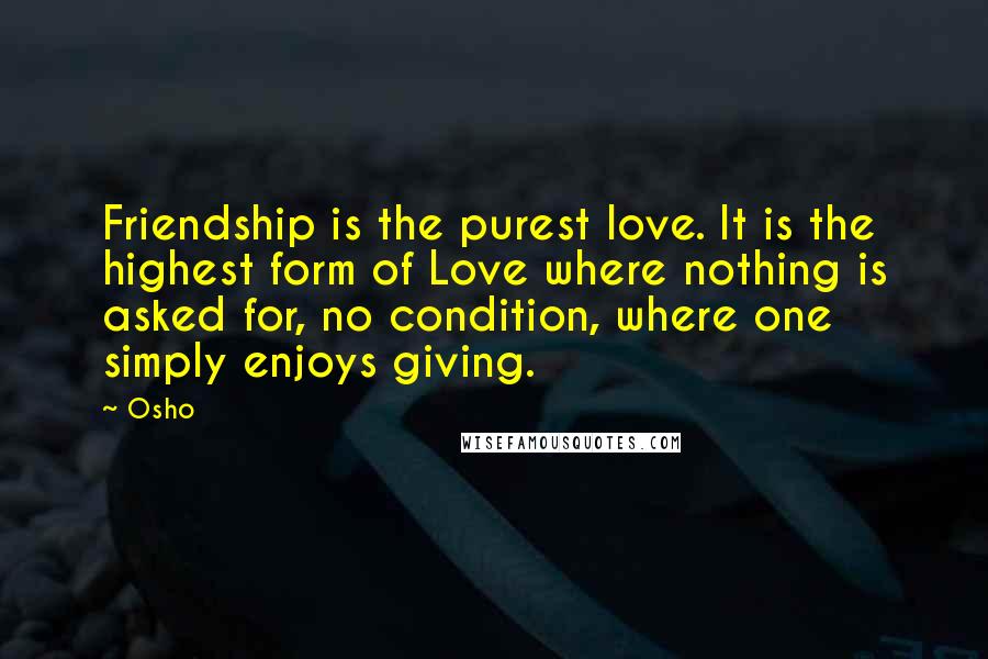 Osho Quotes: Friendship is the purest love. It is the highest form of Love where nothing is asked for, no condition, where one simply enjoys giving.