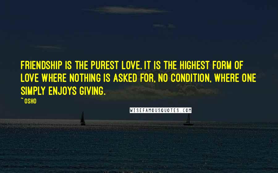 Osho Quotes: Friendship is the purest love. It is the highest form of Love where nothing is asked for, no condition, where one simply enjoys giving.